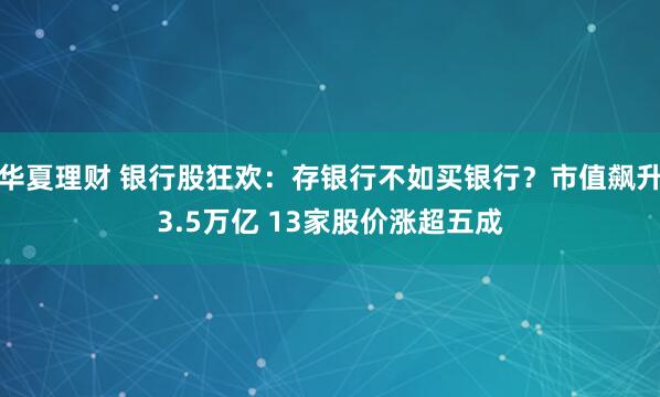 华夏理财 银行股狂欢：存银行不如买银行？市值飙升3.5万亿 13家股价涨超五成