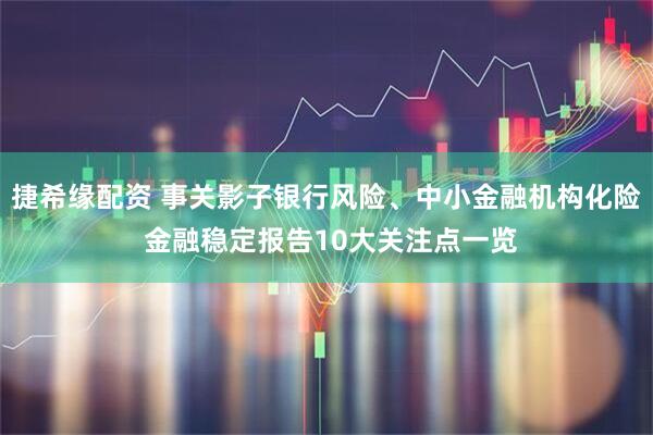 捷希缘配资 事关影子银行风险、中小金融机构化险 金融稳定报告10大关注点一览