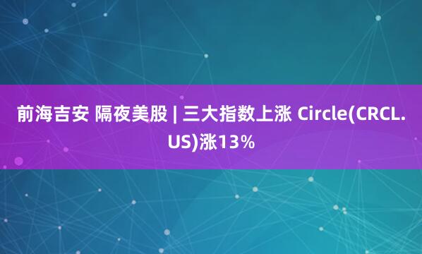前海吉安 隔夜美股 | 三大指数上涨 Circle(CRCL.US)涨13%