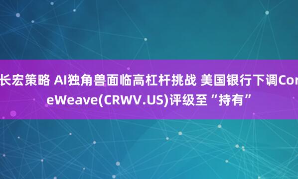 长宏策略 AI独角兽面临高杠杆挑战 美国银行下调CoreWeave(CRWV.US)评级至“持有”