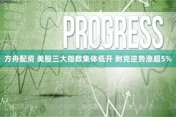 方舟配资 美股三大指数集体低开 耐克逆势涨超5%