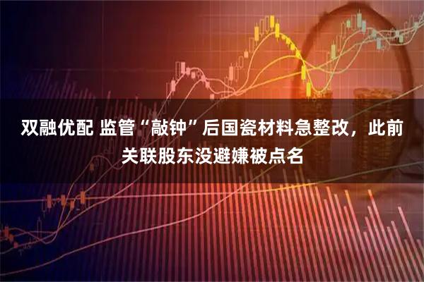 双融优配 监管“敲钟”后国瓷材料急整改，此前关联股东没避嫌被点名
