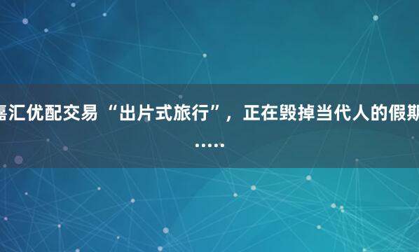 嘉汇优配交易 “出片式旅行”，正在毁掉当代人的假期......