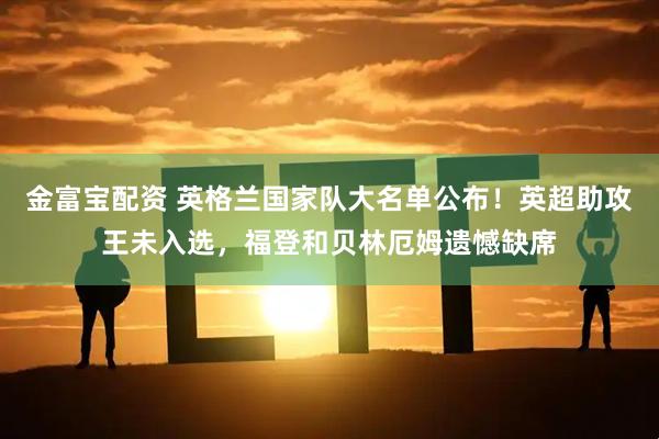 金富宝配资 英格兰国家队大名单公布！英超助攻王未入选，福登和贝林厄姆遗憾缺席