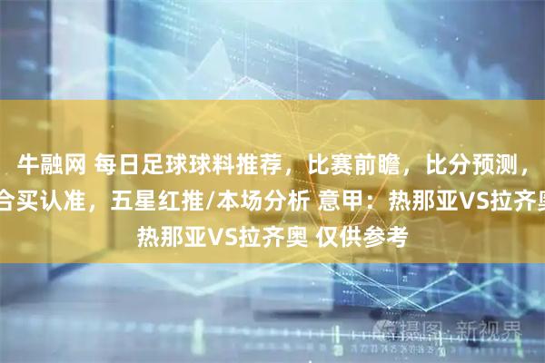 牛融网 每日足球球料推荐，比赛前瞻，比分预测，高端球料/合买认准，五星红推/本场分析 意甲：热那亚VS拉齐奥 仅供参考