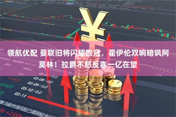 领航优配 曼联旧将闪耀欧冠，霍伊伦双响暗讽阿莫林！拉爵不怒反喜一亿在望