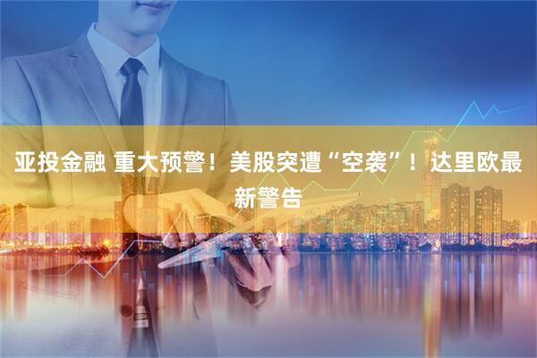 亚投金融 重大预警！美股突遭“空袭”！达里欧最新警告