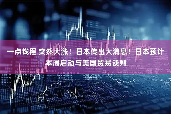 一点钱程 突然大涨！日本传出大消息！日本预计本周启动与美国贸易谈判