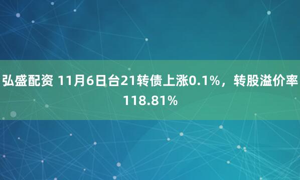 弘盛配资 11月6日台21转债上涨0.1%，转股溢价率118.81%