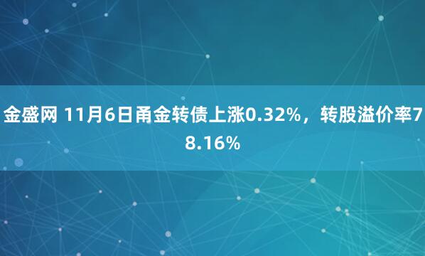 金盛网 11月6日甬金转债上涨0.32%，转股溢价率78.16%