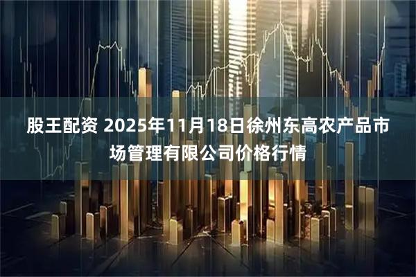 股王配资 2025年11月18日徐州东高农产品市场管理有限公司价格行情