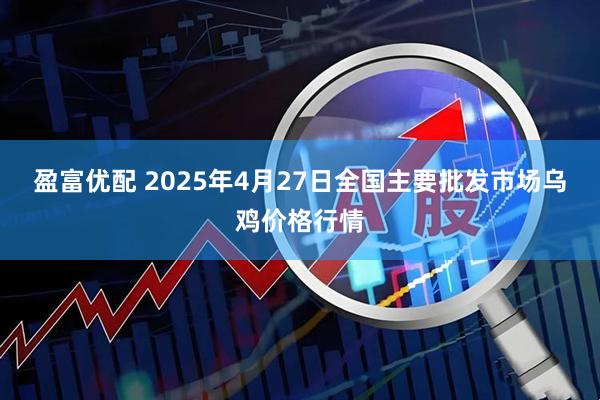 盈富优配 2025年4月27日全国主要批发市场乌鸡价格行情
