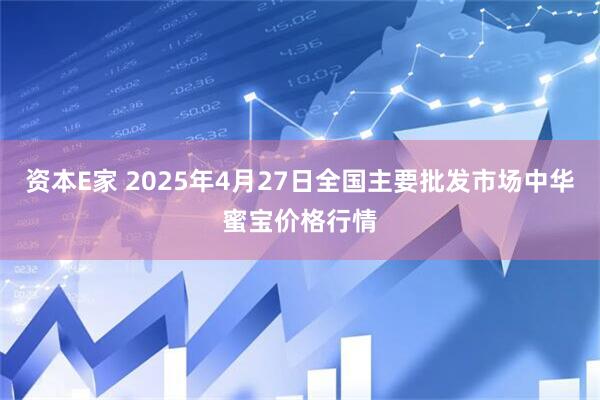 资本E家 2025年4月27日全国主要批发市场中华蜜宝价格行情