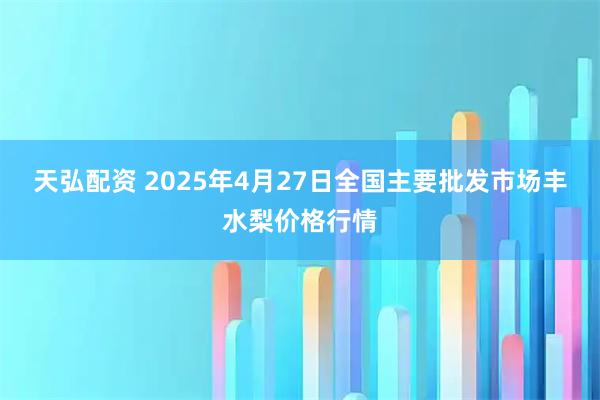 天弘配资 2025年4月27日全国主要批发市场丰水梨价格行情
