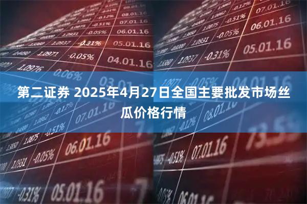 第二证券 2025年4月27日全国主要批发市场丝瓜价格行情