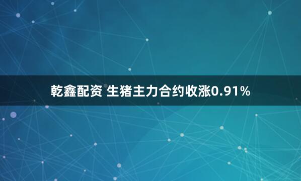 乾鑫配资 生猪主力合约收涨0.91%