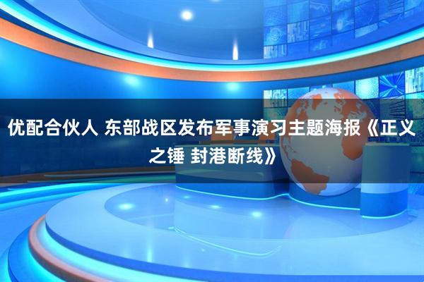 优配合伙人 东部战区发布军事演习主题海报《正义之锤 封港断线》