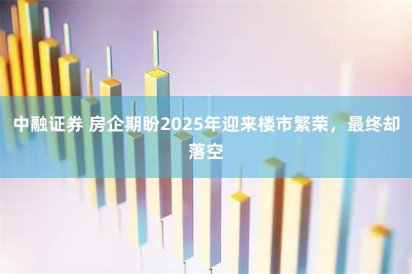 中融证券 房企期盼2025年迎来楼市繁荣，最终却落空