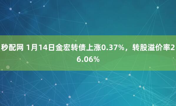 秒配网 1月14日金宏转债上涨0.37%，转股溢价率26.06%