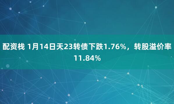 配资栈 1月14日天23转债下跌1.76%，转股溢价率11.84%