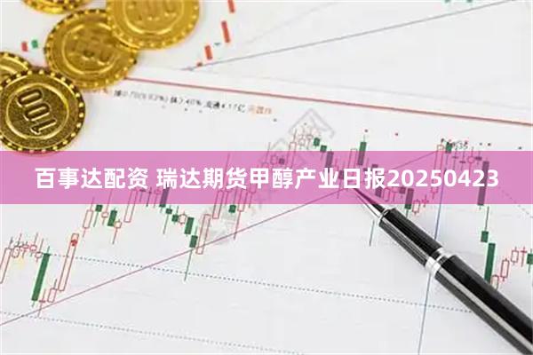百事达配资 瑞达期货甲醇产业日报20250423