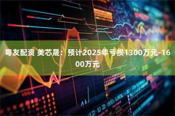 粤友配资 美芯晟：预计2025年亏损1300万元-1600万元