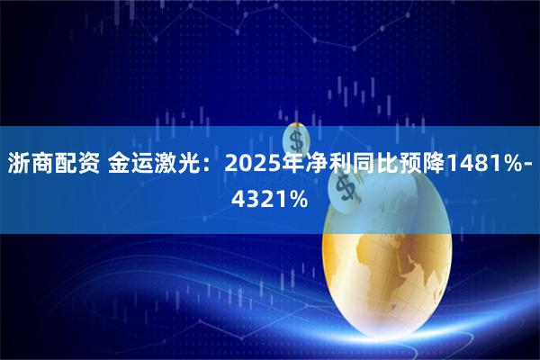 浙商配资 金运激光：2025年净利同比预降1481%-4321%