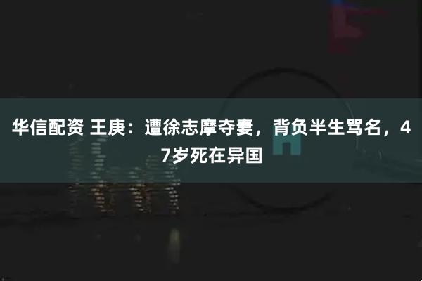 华信配资 王庚：遭徐志摩夺妻，背负半生骂名，47岁死在异国