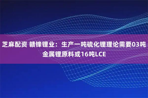 芝麻配资 赣锋锂业：生产一吨硫化锂理论需要03吨金属锂原料或16吨LCE