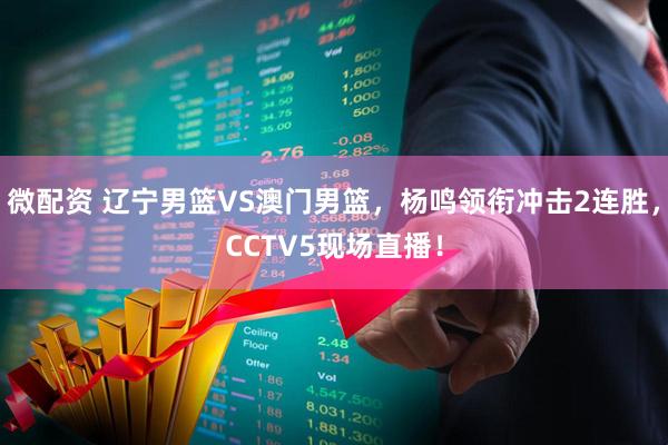微配资 辽宁男篮VS澳门男篮，杨鸣领衔冲击2连胜，CCTV5现场直播！