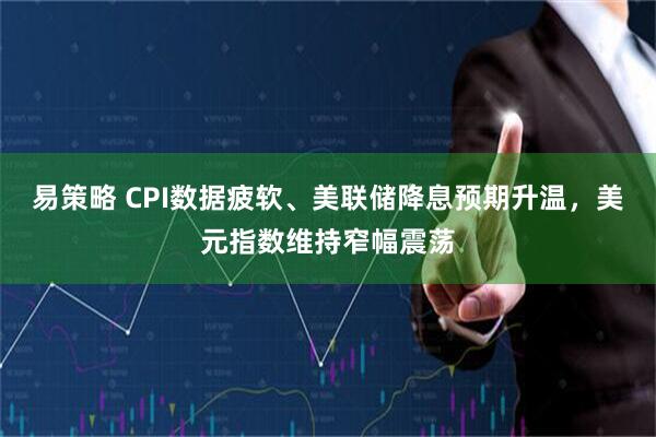 易策略 CPI数据疲软、美联储降息预期升温，美元指数维持窄幅震荡