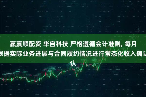 赢赢顺配资 华自科技 严格遵循会计准则, 每月根据实际业务进展与合同履约情况进行常态化收入确认