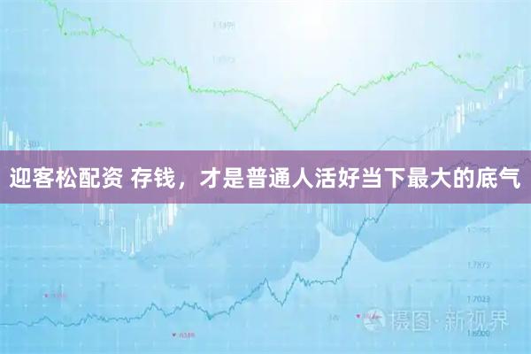 迎客松配资 存钱，才是普通人活好当下最大的底气